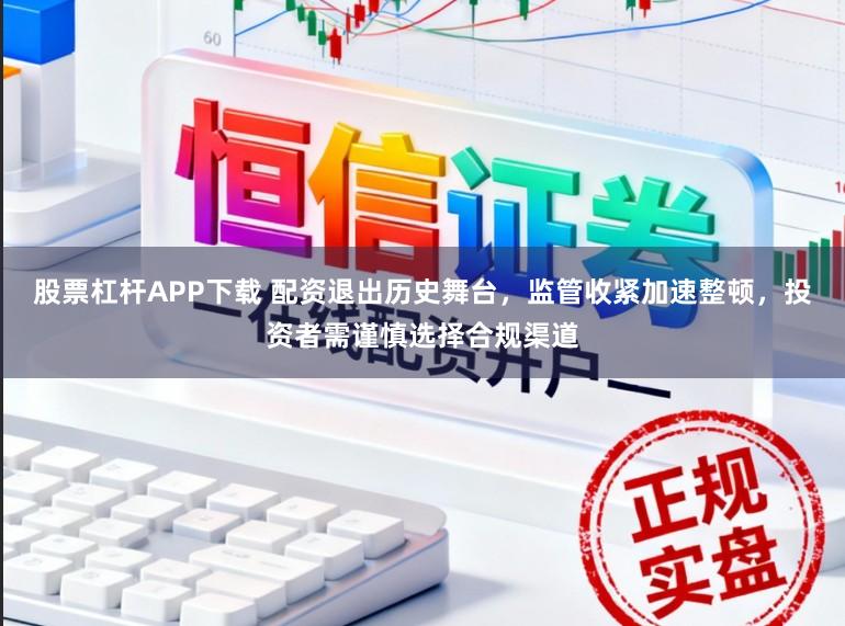 股票杠杆APP下载 配资退出历史舞台，监管收紧加速整顿，投资者需谨慎选择合规渠道