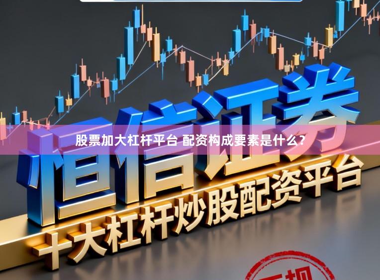 股票加大杠杆平台 配资构成要素是什么？