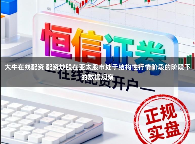大牛在线配资 配资炒股在亚太股市处于结构性行情阶段的阶段下的数据观察