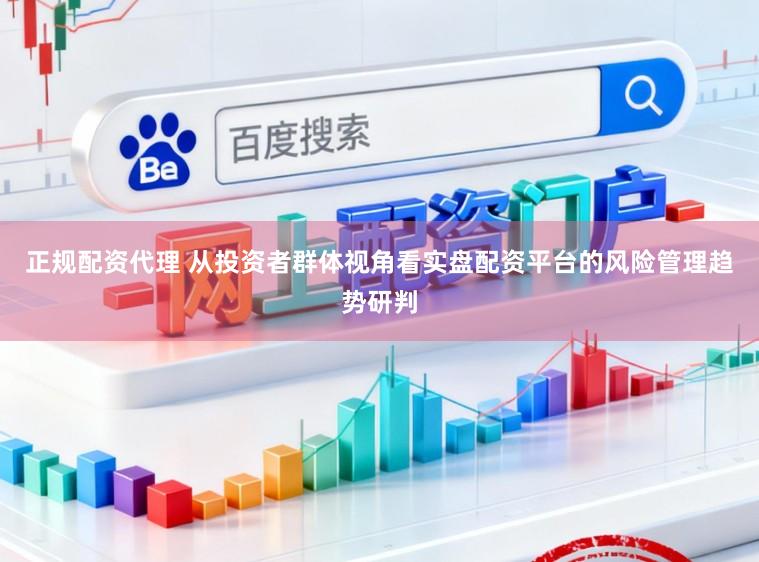 正规配资代理 从投资者群体视角看实盘配资平台的风险管理趋势研判