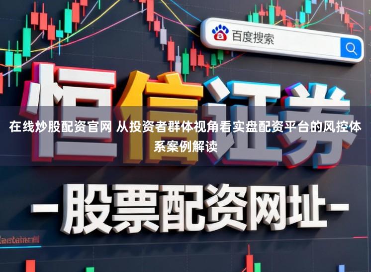 在线炒股配资官网 从投资者群体视角看实盘配资平台的风控体系案例解读