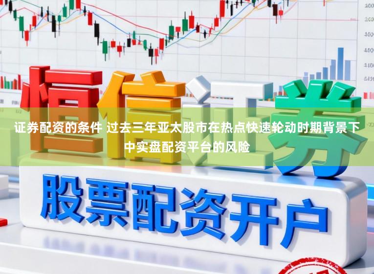 证券配资的条件 过去三年亚太股市在热点快速轮动时期背景下中实盘配资平台的风险