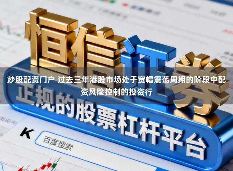 炒股配资门户 过去三年港股市场处于宽幅震荡周期的阶段中配资风险控制的投资行