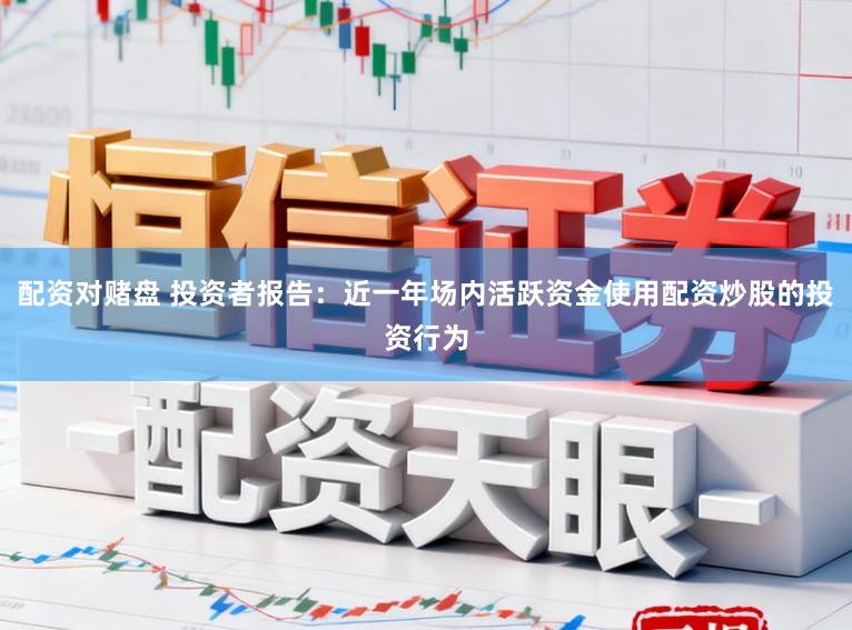 配资对赌盘 投资者报告：近一年场内活跃资金使用配资炒股的投资行为