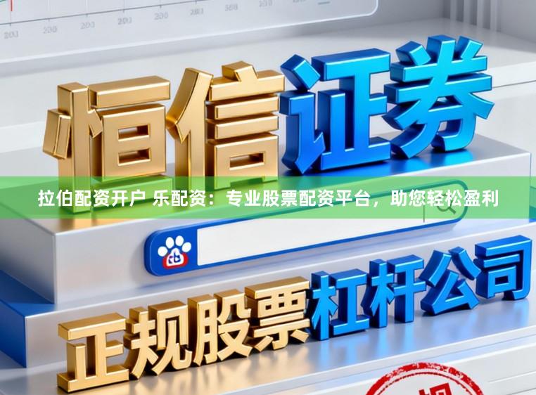拉伯配资开户 乐配资：专业股票配资平台，助您轻松盈利