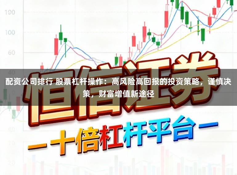配资公司排行 股票杠杆操作：高风险高回报的投资策略，谨慎决策，财富增值新途径