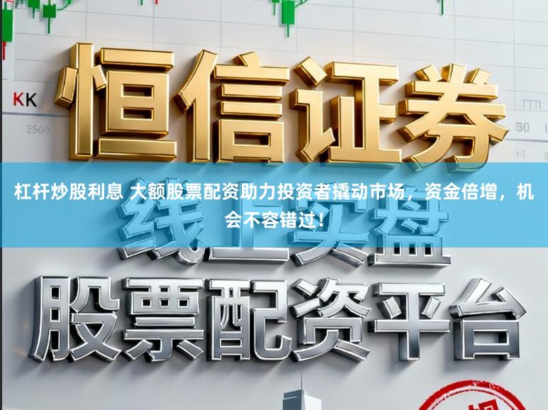 杠杆炒股利息 大额股票配资助力投资者撬动市场，资金倍增，机会不容错过！