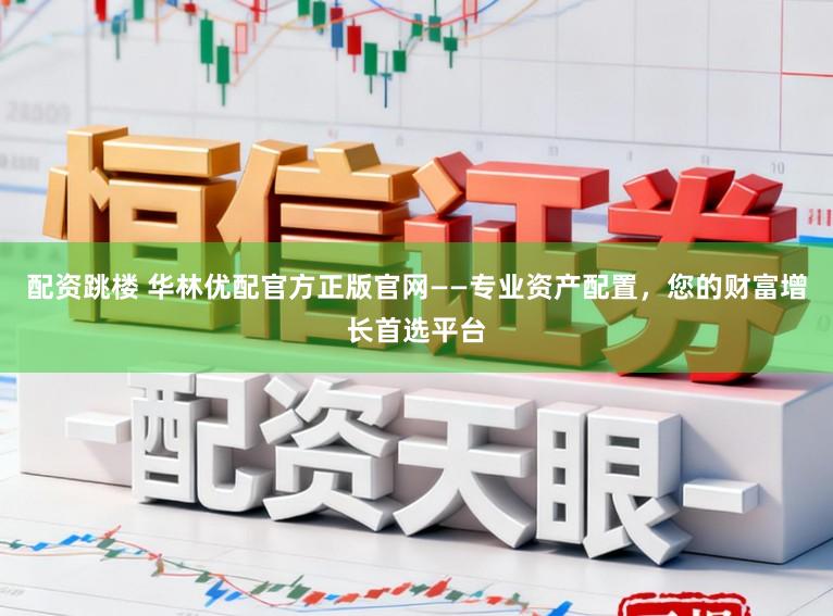配资跳楼 华林优配官方正版官网——专业资产配置,您的财富增长首选平台