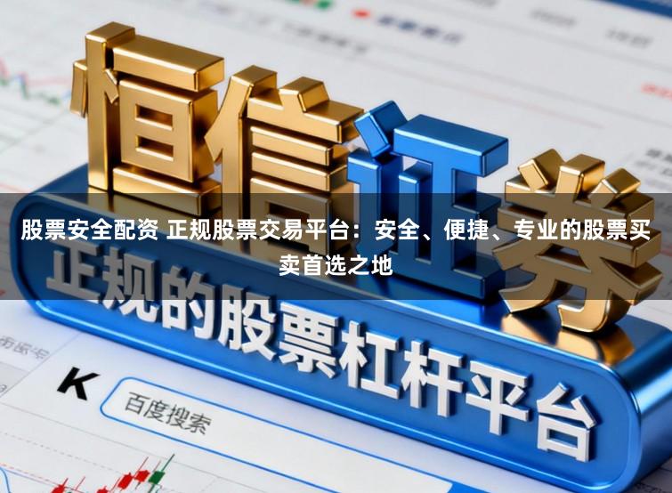 股票安全配资 正规股票交易平台:安全、便捷、专业的股票买卖首选之地