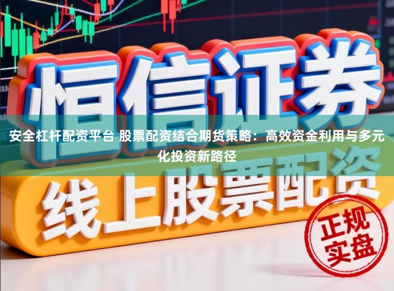 安全杠杆配资平台 股票配资结合期货策略：高效资金利用与多元化投资新路径
