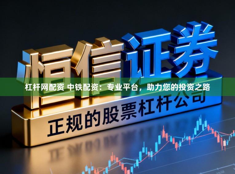 杠杆网配资 中铁配资：专业平台，助力您的投资之路