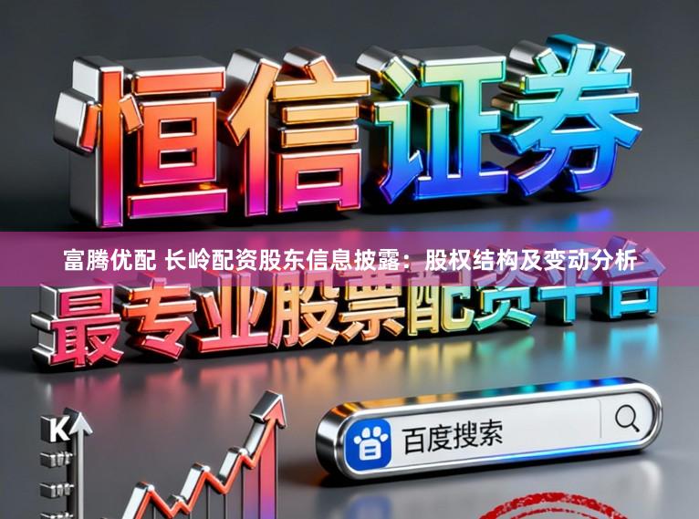 富腾优配 长岭配资股东信息披露:股权结构及变动分析