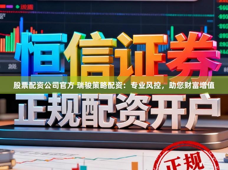 股票配资公司官方 瑞骏策略配资：专业风控，助您财富增值