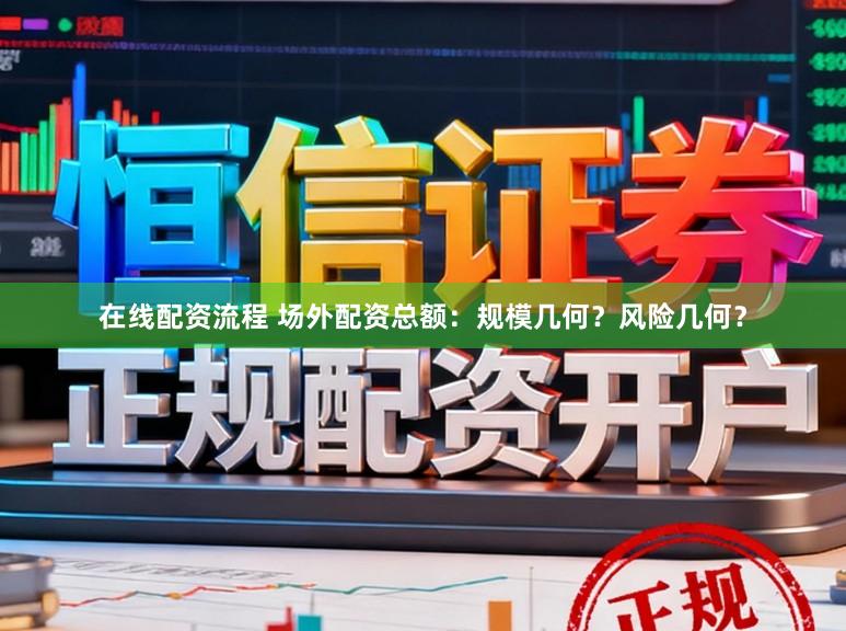 在线配资流程 场外配资总额：规模几何？风险几何？