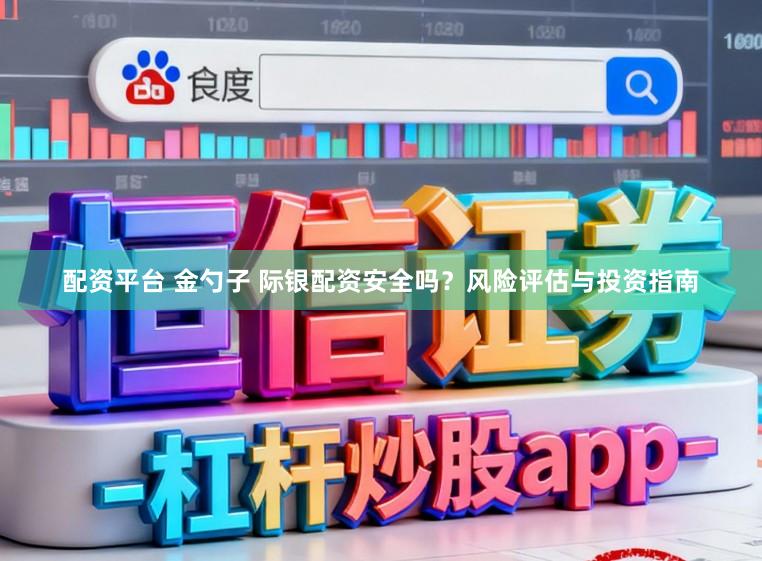 配资平台 金勺子 际银配资安全吗？风险评估与投资指南