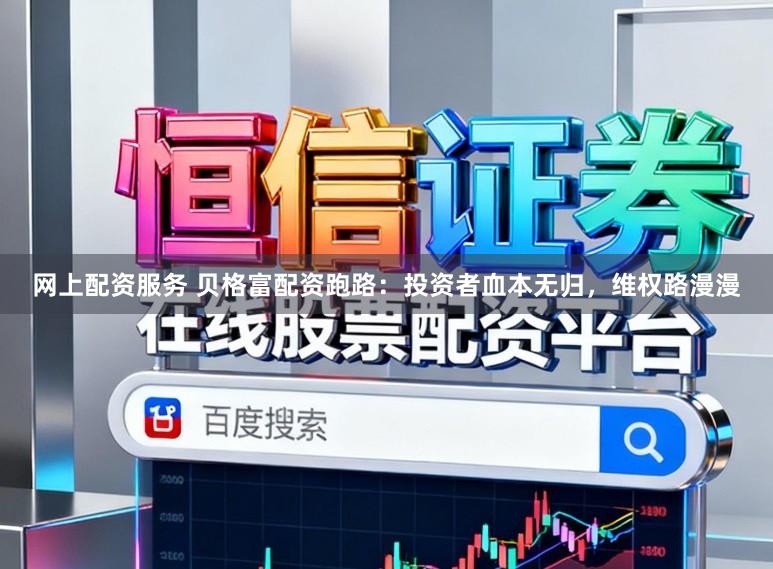 网上配资服务 贝格富配资跑路：投资者血本无归，维权路漫漫